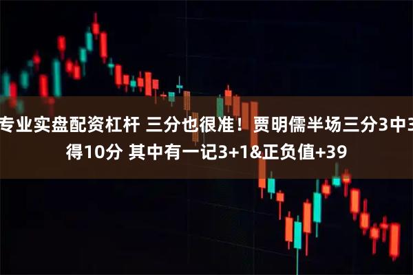 专业实盘配资杠杆 三分也很准！贾明儒半场三分3中3得10分 其中有一记3+1&正负值+39