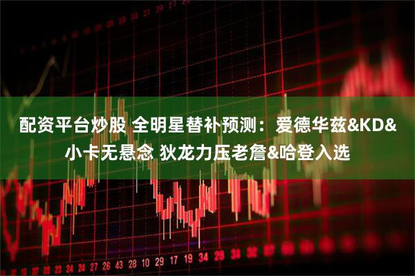 配资平台炒股 全明星替补预测：爱德华兹&KD&小卡无悬念 狄龙力压老詹&哈登入选