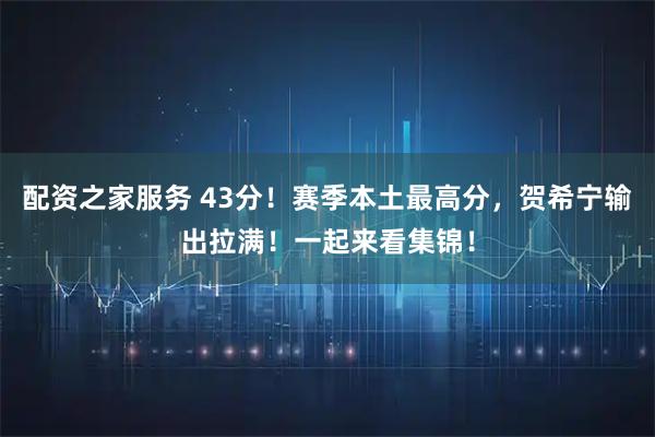 配资之家服务 43分！赛季本土最高分，贺希宁输出拉满！一起来看集锦！