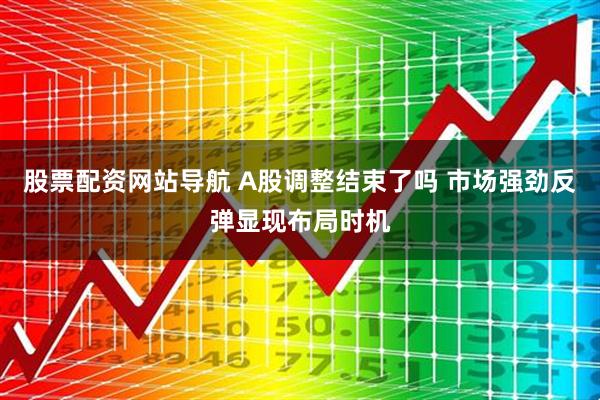 股票配资网站导航 A股调整结束了吗 市场强劲反弹显现布局时机