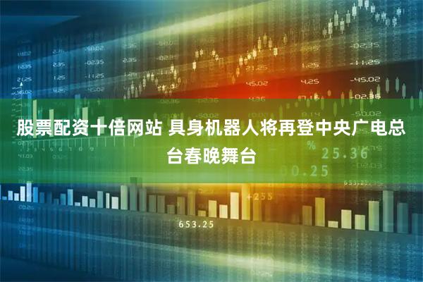 股票配资十倍网站 具身机器人将再登中央广电总台春晚舞台