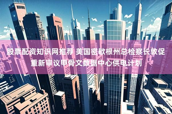 股票配资知识网推荐 美国密歇根州总检察长敦促重新审议甲骨文数据中心供电计划