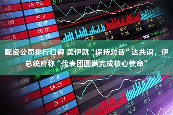 配资公司排行口碑 美伊就“保持对话”达共识，伊总统府称“代表团圆满完成核心使命”