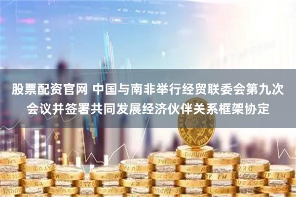股票配资官网 中国与南非举行经贸联委会第九次会议并签署共同发展经济伙伴关系框架协定