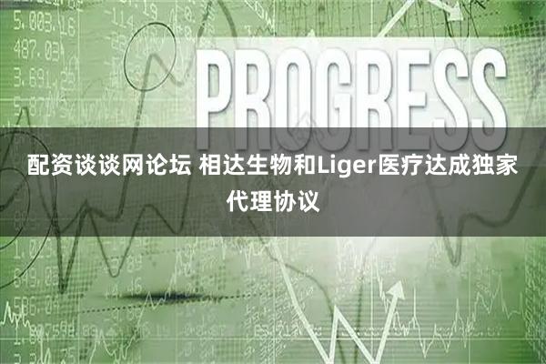 配资谈谈网论坛 相达生物和Liger医疗达成独家代理协议