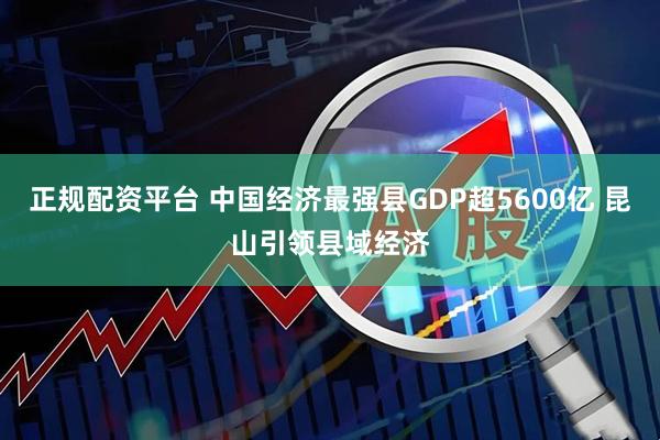 正规配资平台 中国经济最强县GDP超5600亿 昆山引领县域经济