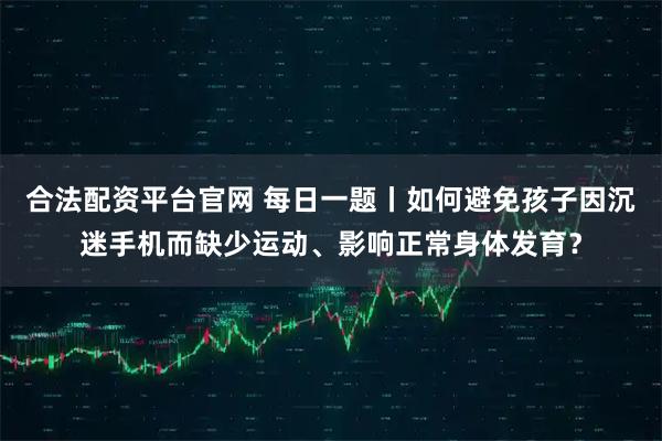 合法配资平台官网 每日一题丨如何避免孩子因沉迷手机而缺少运动、影响正常身体发育？