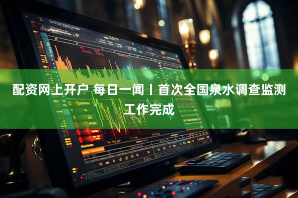 配资网上开户 每日一闻丨首次全国泉水调查监测工作完成