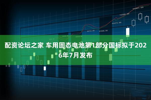 配资论坛之家 车用固态电池第1部分国标拟于2026年7月发布