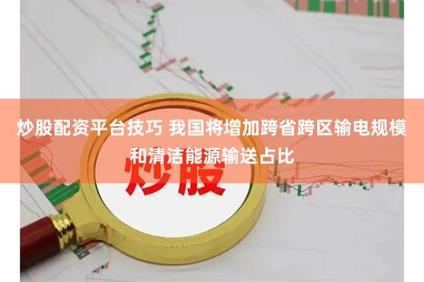 炒股配资平台技巧 我国将增加跨省跨区输电规模和清洁能源输送占比