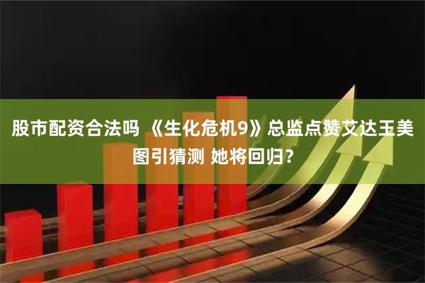 股市配资合法吗 《生化危机9》总监点赞艾达王美图引猜测 她将回归？