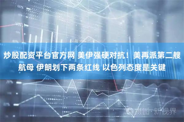炒股配资平台官方网 美伊强硬对抗！美再派第二艘航母 伊朗划下两条红线 以色列态度是关键