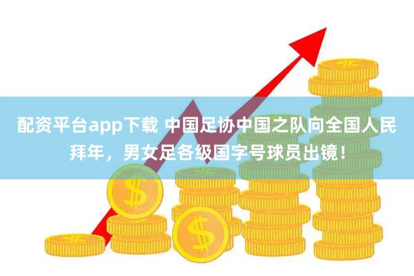 配资平台app下载 中国足协中国之队向全国人民拜年，男女足各级国字号球员出镜！