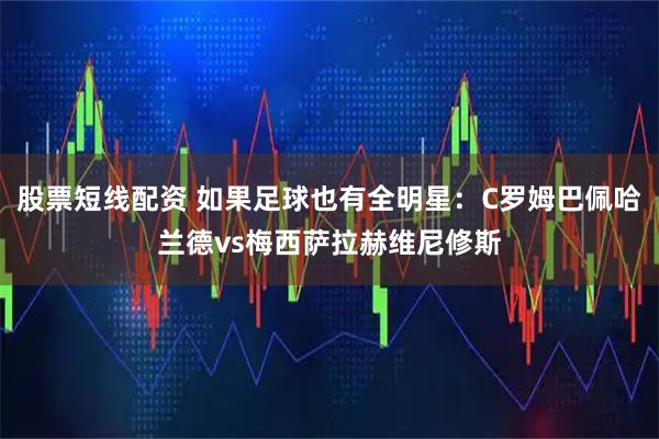 股票短线配资 如果足球也有全明星：C罗姆巴佩哈兰德vs梅西萨拉赫维尼修斯