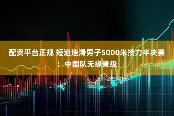 配资平台正规 短道速滑男子5000米接力半决赛：中国队无缘晋级