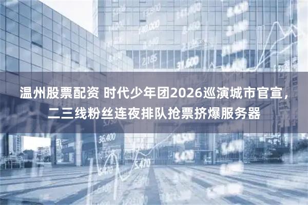 温州股票配资 时代少年团2026巡演城市官宣，二三线粉丝连夜排队抢票挤爆服务器
