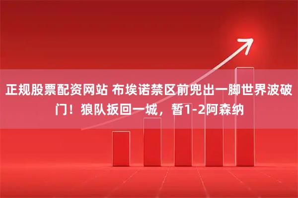 正规股票配资网站 布埃诺禁区前兜出一脚世界波破门！狼队扳回一城，暂1-2阿森纳