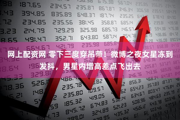 网上配资网 零下三度穿吊带！微博之夜女星冻到发抖，男星内增高差点飞出去