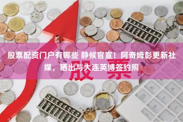 股票配资门户有哪些 静候官宣！阿奇姆彭更新社媒，晒出与大连英博签约照