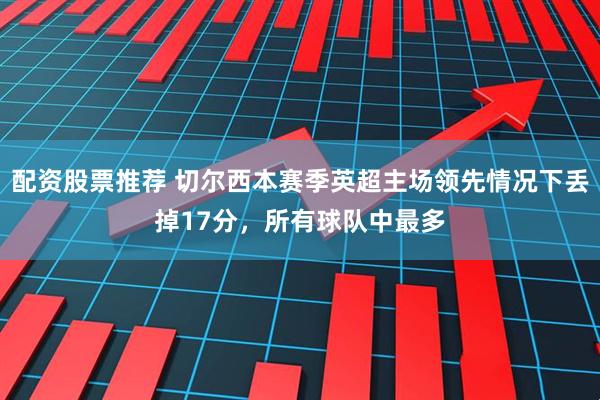 配资股票推荐 切尔西本赛季英超主场领先情况下丢掉17分，所有球队中最多