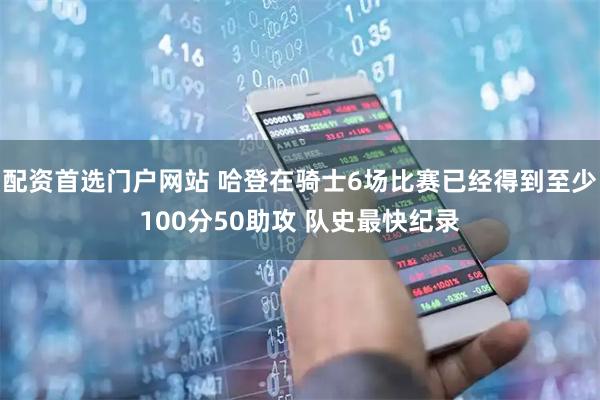 配资首选门户网站 哈登在骑士6场比赛已经得到至少100分50助攻 队史最快纪录