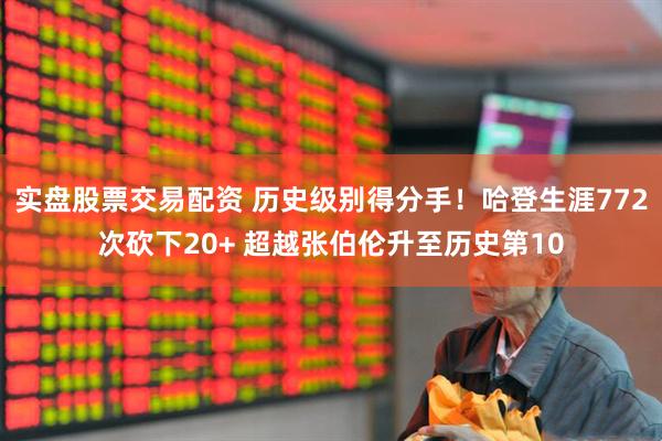 实盘股票交易配资 历史级别得分手！哈登生涯772次砍下20+ 超越张伯伦升至历史第10