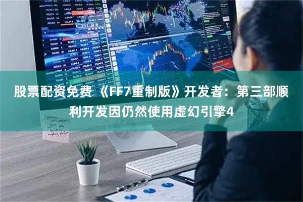 股票配资免费 《FF7重制版》开发者：第三部顺利开发因仍然使用虚幻引擎4