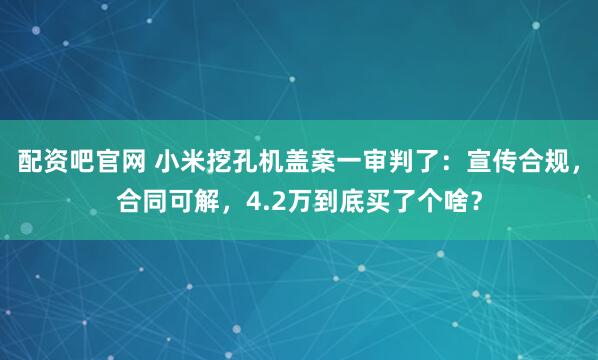 配资吧官网 小米挖孔机盖案一审判了：宣传合规，合同可解，4.2万到底买了个啥？