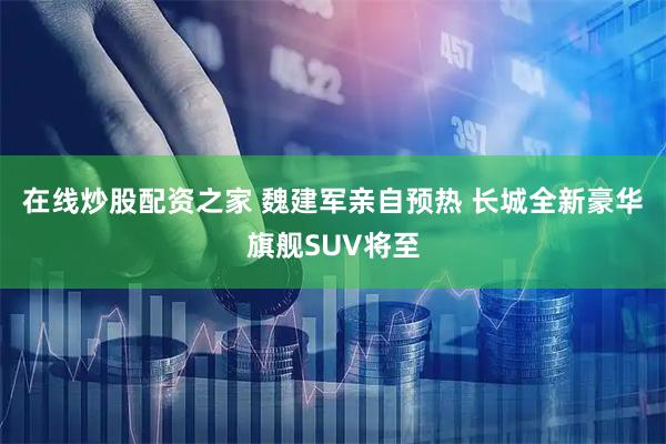 在线炒股配资之家 魏建军亲自预热 长城全新豪华旗舰SUV将至