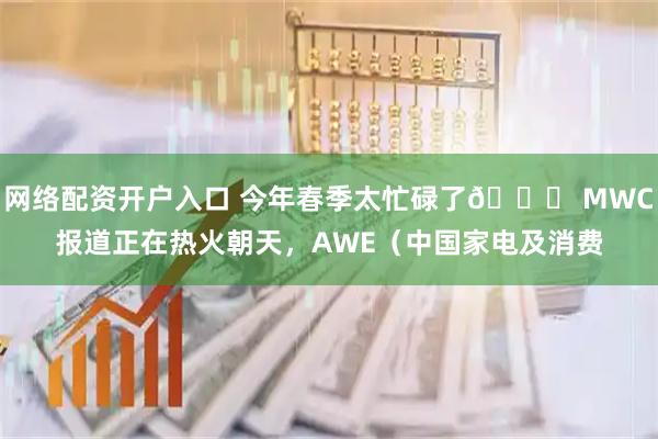 网络配资开户入口 今年春季太忙碌了😂 MWC报道正在热火朝天，AWE（中国家电及消费