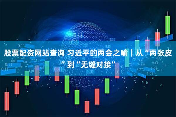 股票配资网站查询 习近平的两会之喻｜从“两张皮”到“无缝对接”