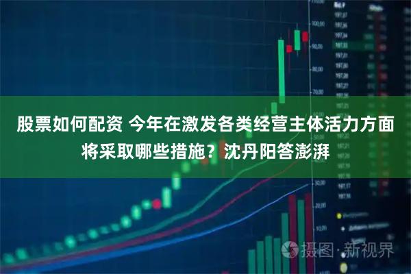 股票如何配资 今年在激发各类经营主体活力方面将采取哪些措施？沈丹阳答澎湃