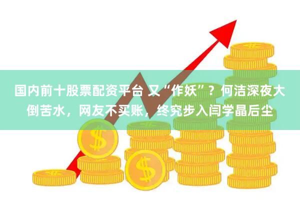 国内前十股票配资平台 又“作妖”？何洁深夜大倒苦水，网友不买账，终究步入闫学晶后尘