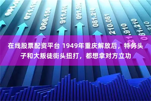 在线股票配资平台 1949年重庆解放后，特务头子和大叛徒街头扭打，都想拿对方立功