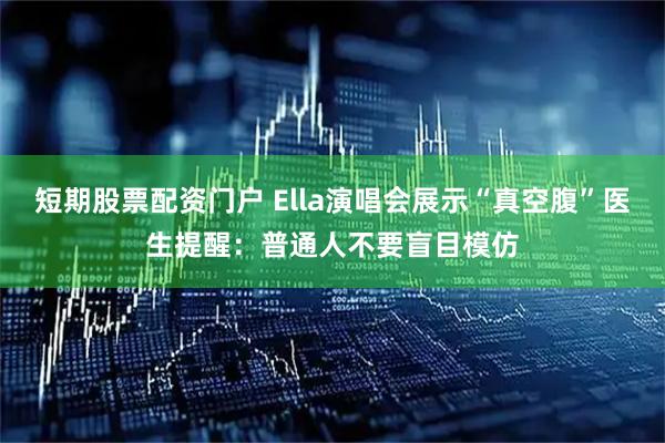 短期股票配资门户 Ella演唱会展示“真空腹”医生提醒：普通人不要盲目模仿