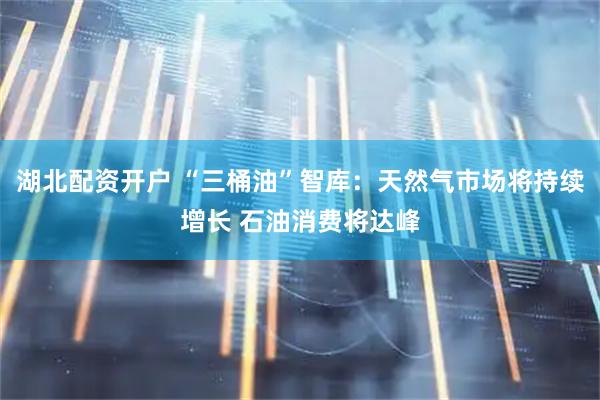 湖北配资开户 “三桶油”智库：天然气市场将持续增长 石油消费将达峰