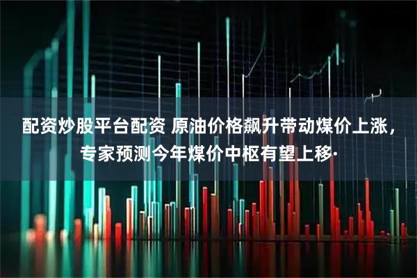 配资炒股平台配资 原油价格飙升带动煤价上涨，专家预测今年煤价中枢有望上移·