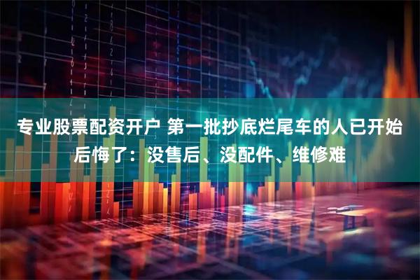 专业股票配资开户 第一批抄底烂尾车的人已开始后悔了：没售后、没配件、维修难