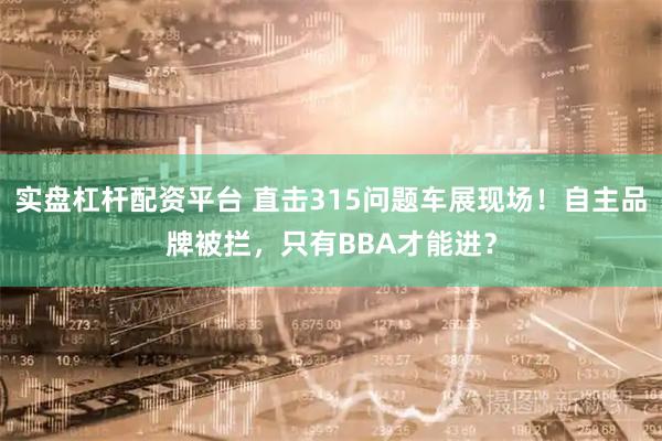 实盘杠杆配资平台 直击315问题车展现场！自主品牌被拦，只有BBA才能进？