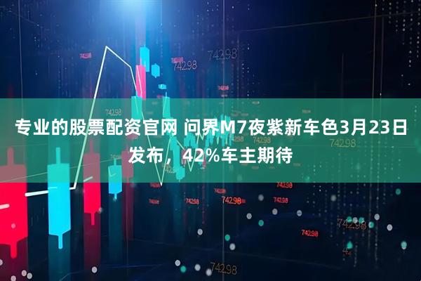 专业的股票配资官网 问界M7夜紫新车色3月23日发布，42%车主期待