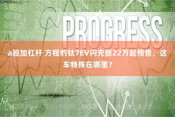 a股加杠杆 方程豹钛7EV闪充版22万起预售，这车特殊在哪里？