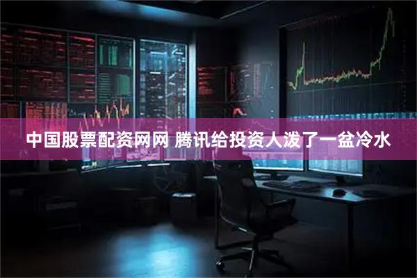 中国股票配资网网 腾讯给投资人泼了一盆冷水