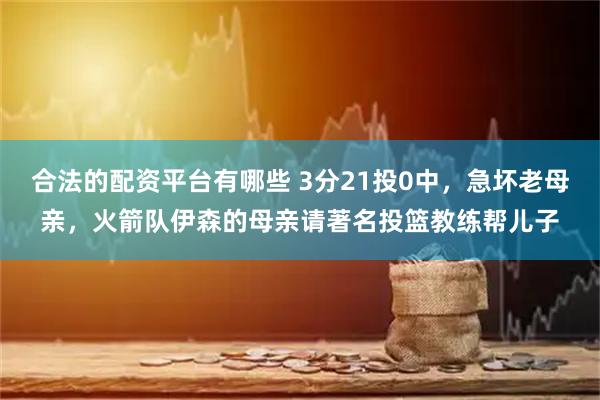 合法的配资平台有哪些 3分21投0中，急坏老母亲，火箭队伊森的母亲请著名投篮教练帮儿子