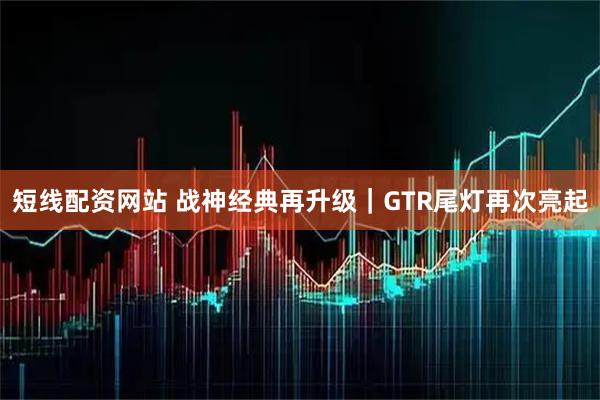 短线配资网站 战神经典再升级｜GTR尾灯再次亮起