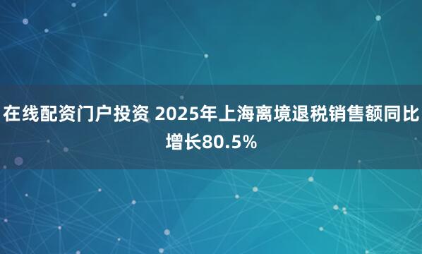 在线配资门户投资 2025年上海离境退税销售额同比增长80.5%