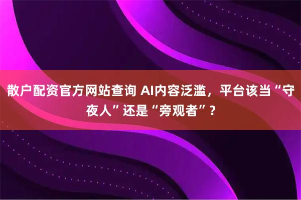 散户配资官方网站查询 AI内容泛滥，平台该当“守夜人”还是“旁观者”？