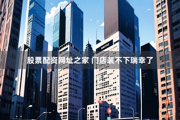 股票配资网址之家 门店装不下瑞幸了