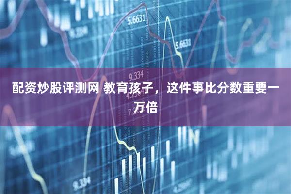 配资炒股评测网 教育孩子，这件事比分数重要一万倍