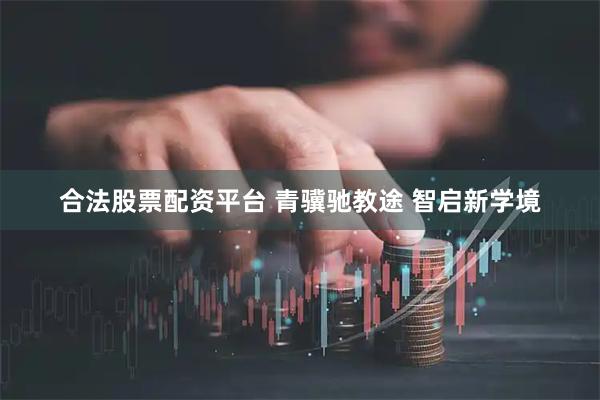 合法股票配资平台 青骥驰教途 智启新学境