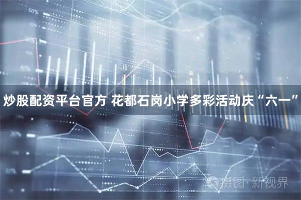 炒股配资平台官方 花都石岗小学多彩活动庆“六一”